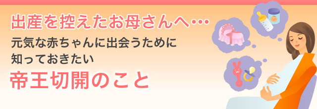 出産を控えたお母さんへ･･･ 元気な赤ちゃんに出会うために知っておきたい 帝王切開のこと